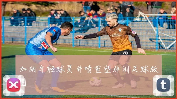 加纳年轻球员井喷重塑非洲足球版图