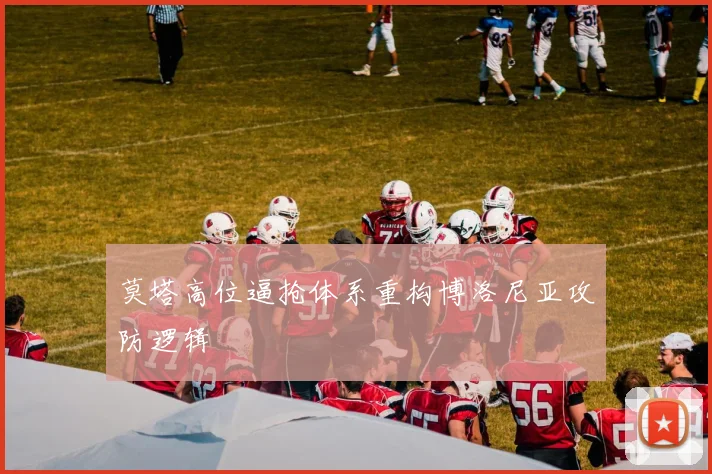 莫塔高位逼抢体系重构博洛尼亚攻防逻辑