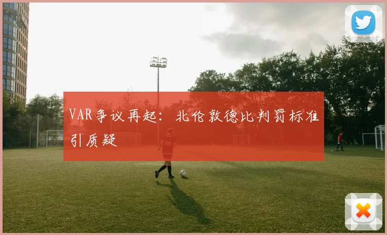 VAR争议再起：北伦敦德比判罚标准引质疑