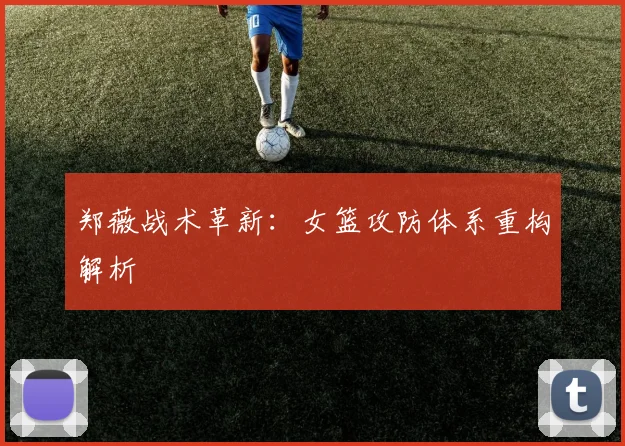 郑薇战术革新：女篮攻防体系重构解析