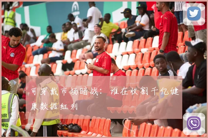 可穿戴市场暗战：谁在收割千亿健康数据红利