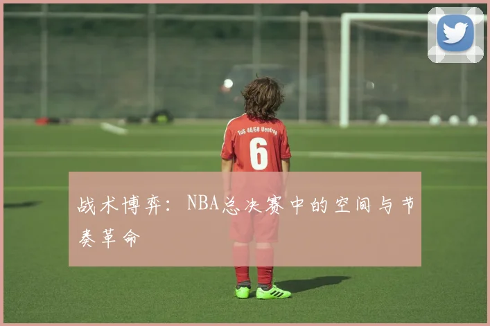 战术博弈：NBA总决赛中的空间与节奏革命