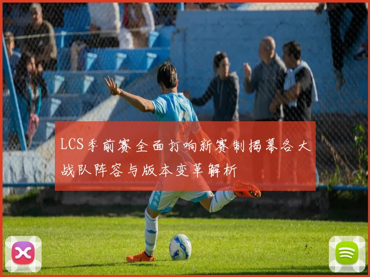 LCS季前赛全面打响新赛制揭幕各大战队阵容与版本变革解析