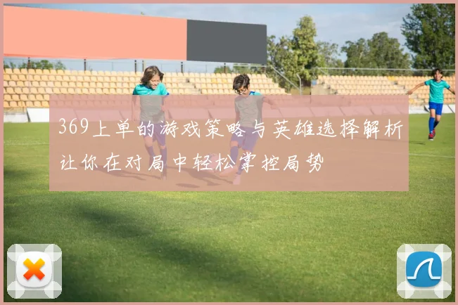 369上单的游戏策略与英雄选择解析让你在对局中轻松掌控局势