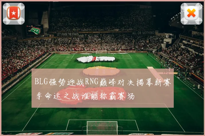 BLG强势迎战RNG巅峰对决揭幕新赛季命运之战谁能称霸赛场