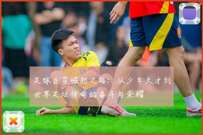 足球巨星崛起之路：从少年天才到世界足坛传奇的奋斗与荣耀