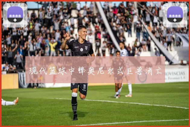 现代篮球中锋奥尼尔式巨兽消亡