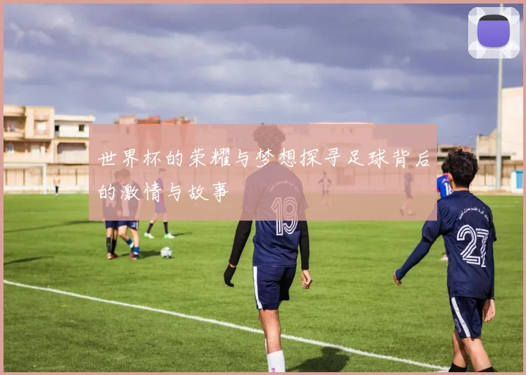 世界杯的荣耀与梦想探寻足球背后的激情与故事