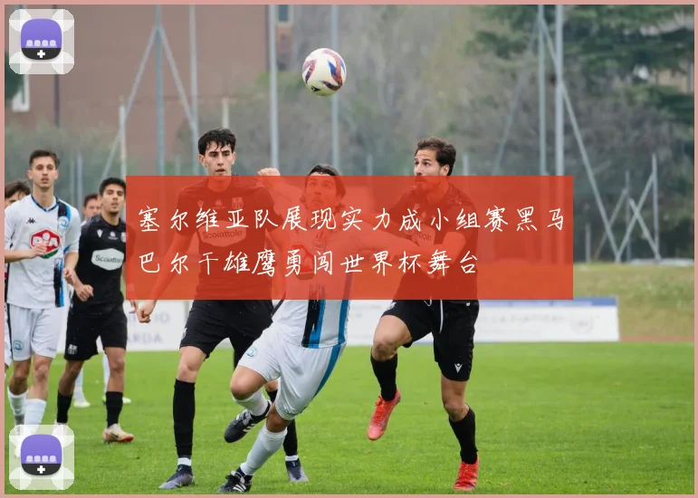 塞尔维亚队展现实力成小组赛黑马巴尔干雄鹰勇闯世界杯舞台