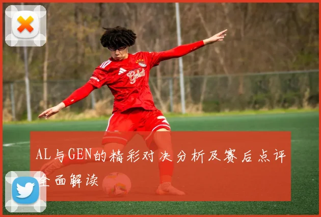 AL与GEN的精彩对决分析及赛后点评全面解读