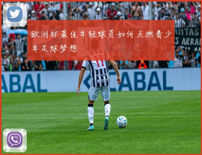 欧洲杯最佳年轻球员如何点燃青少年足球梦想
