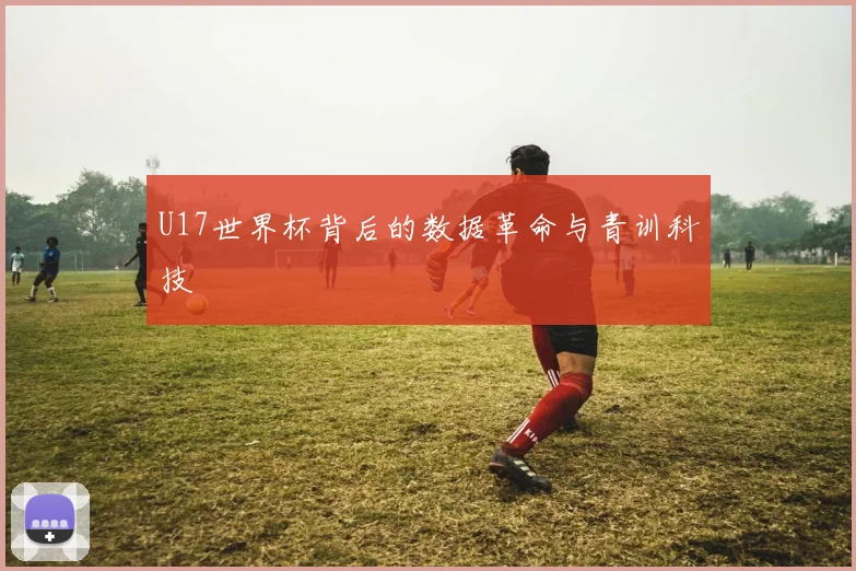 U17世界杯背后的数据革命与青训科技