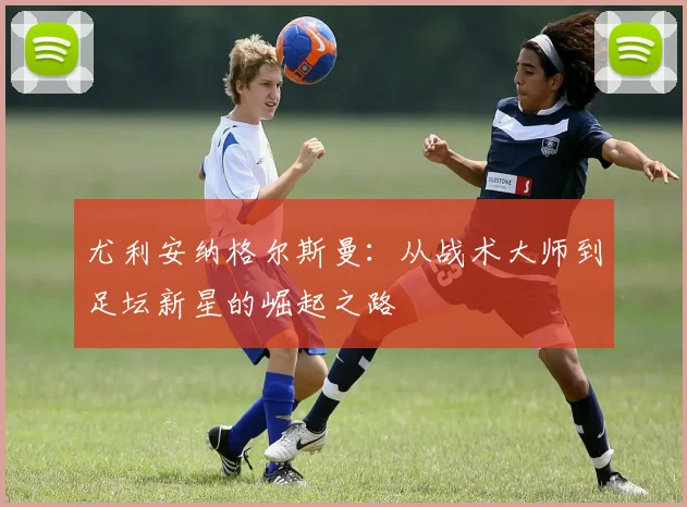 尤利安纳格尔斯曼：从战术大师到足坛新星的崛起之路