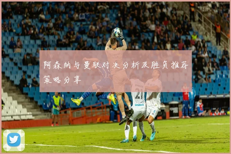 阿森纳与曼联对决分析及胜负推荐策略分享