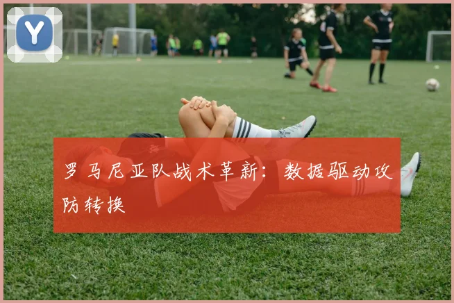 罗马尼亚队战术革新：数据驱动攻防转换