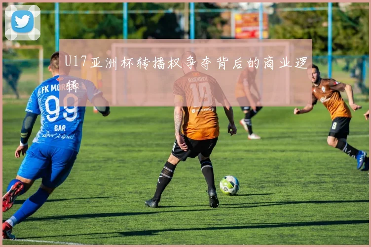 U17亚洲杯转播权争夺背后的商业逻辑
