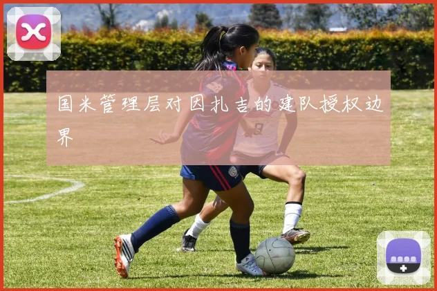 国米管理层对因扎吉的建队授权边界