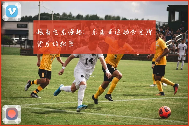 越南电竞崛起：东南亚运动会金牌背后的秘密