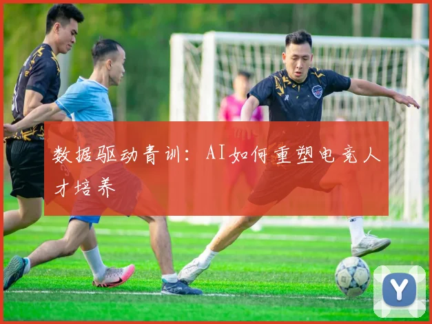 数据驱动青训：AI如何重塑电竞人才培养