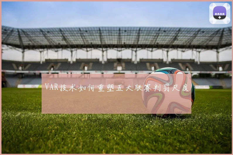 VAR技术如何重塑五大联赛判罚尺度